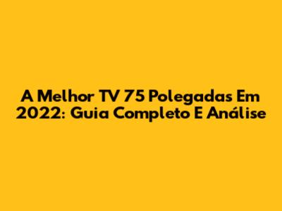 A Melhor TV 75 Polegadas Em 2022: Guia Completo E Análise