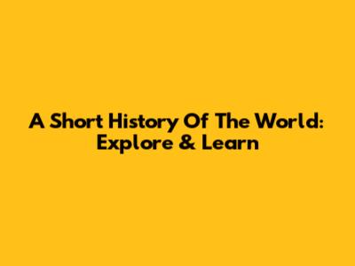 A Short History Of The World: Explore & Learn