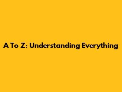 A To Z: Understanding Everything