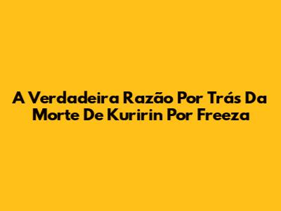 A Verdadeira Razão Por Trás Da Morte De Kuririn Por Freeza