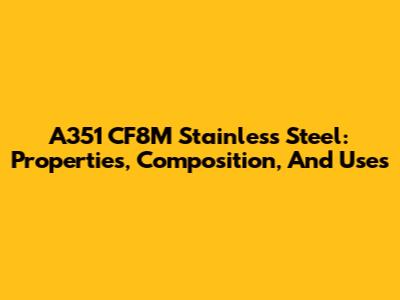 A351 CF8M Stainless Steel: Properties, Composition, And Uses