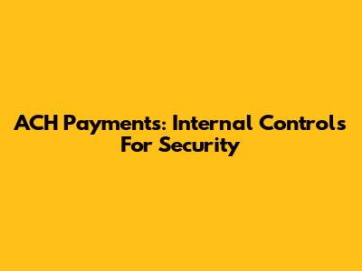 ACH Payments: Internal Controls For Security