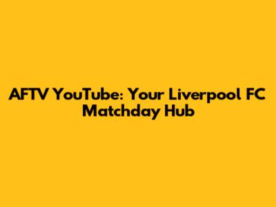AFTV YouTube: Your Liverpool FC Matchday Hub