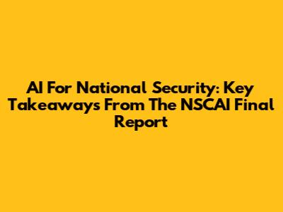 AI For National Security: Key Takeaways From The NSCAI Final Report