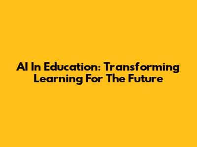 AI In Education: Transforming Learning For The Future
