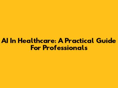 AI In Healthcare: A Practical Guide For Professionals
