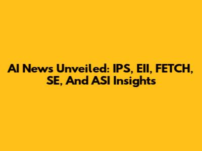 AI News Unveiled: IPS, EII, FETCH, SE, And ASI Insights