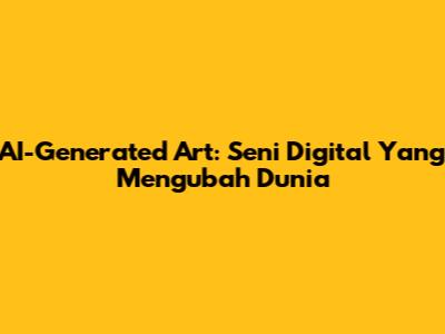 AI-Generated Art: Seni Digital Yang Mengubah Dunia