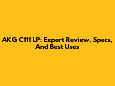 AKG C111 LP: Expert Review, Specs, And Best Uses