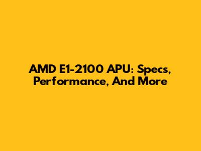 AMD E1-2100 APU: Specs, Performance, And More