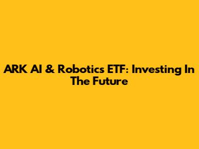 ARK AI & Robotics ETF: Investing In The Future