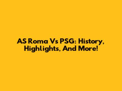 AS Roma Vs PSG: History, Highlights, And More!