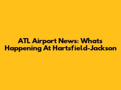 ATL Airport News: What's Happening At Hartsfield-Jackson