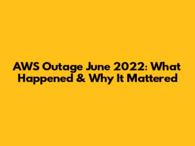 AWS Outage June 2022: What Happened & Why It Mattered
