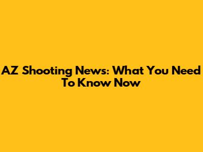 AZ Shooting News: What You Need To Know Now