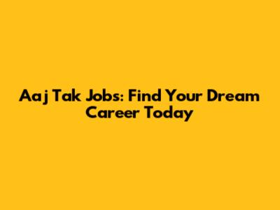 Aaj Tak Jobs: Find Your Dream Career Today