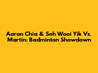 Aaron Chia & Soh Wooi Yik Vs. Martin: Badminton Showdown