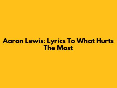 Aaron Lewis: Lyrics To "What Hurts The Most"