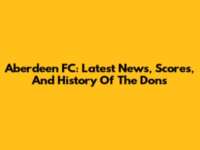 Aberdeen FC: Latest News, Scores, And History Of The Dons