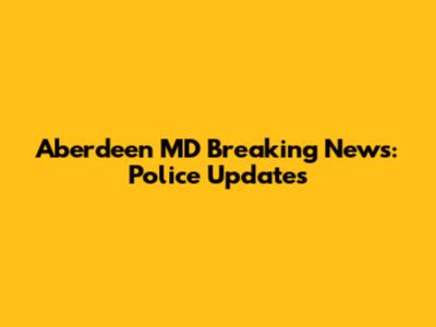 Aberdeen MD Breaking News: Police Updates