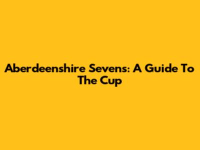 Aberdeenshire Sevens: A Guide To The Cup