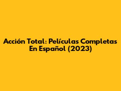 Acción Total: Películas Completas En Español (2023)