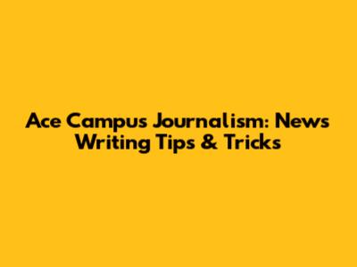 Ace Campus Journalism: News Writing Tips & Tricks