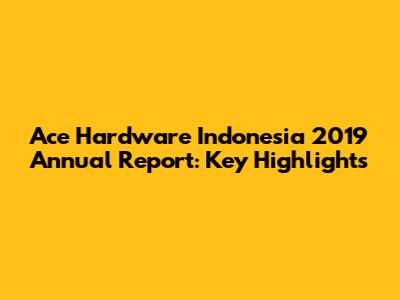 Ace Hardware Indonesia 2019 Annual Report: Key Highlights