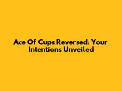Ace Of Cups Reversed: Your Intentions Unveiled