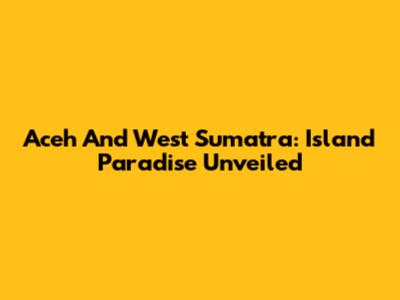Aceh And West Sumatra: Island Paradise Unveiled