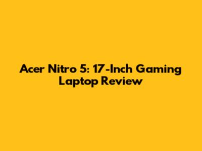 Acer Nitro 5: 17-Inch Gaming Laptop Review