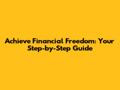 Achieve Financial Freedom: Your Step-by-Step Guide