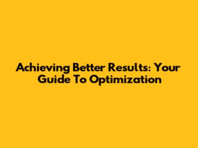Achieving Better Results: Your Guide To Optimization