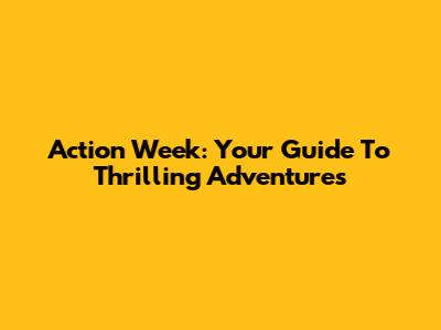 Action Week: Your Guide To Thrilling Adventures
