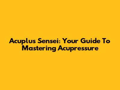 Acuplus Sensei: Your Guide To Mastering Acupressure