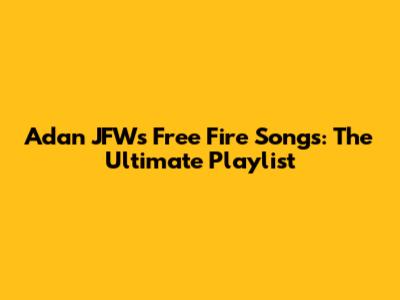 Adan JFW's Free Fire Songs: The Ultimate Playlist
