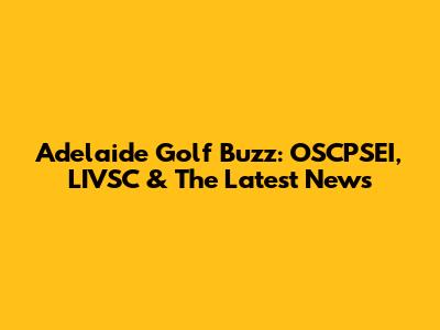 Adelaide Golf Buzz: OSCPSEI, LIVSC & The Latest News