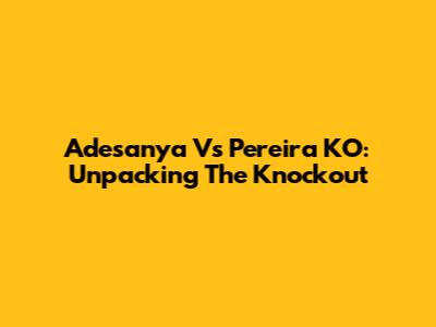 Adesanya Vs Pereira KO: Unpacking The Knockout