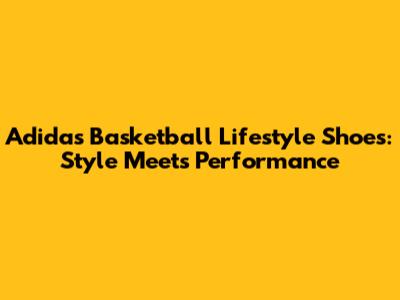 Adidas Basketball Lifestyle Shoes: Style Meets Performance