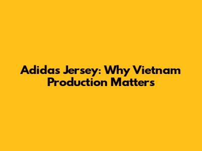 Adidas Jersey: Why Vietnam Production Matters