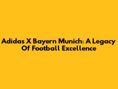 Adidas X Bayern Munich: A Legacy Of Football Excellence