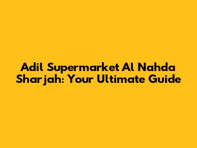 Adil Supermarket Al Nahda Sharjah: Your Ultimate Guide