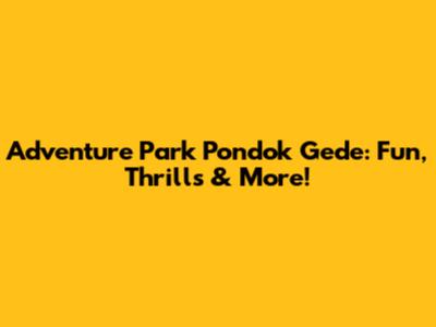 Adventure Park Pondok Gede: Fun, Thrills & More!