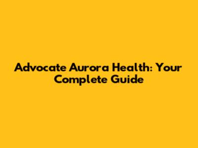 Advocate Aurora Health: Your Complete Guide