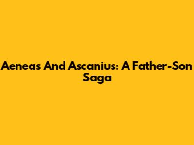 Aeneas And Ascanius: A Father-Son Saga