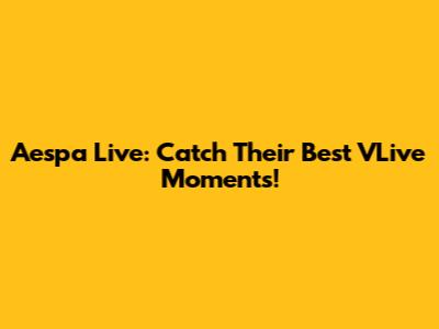 Aespa Live: Catch Their Best VLive Moments!