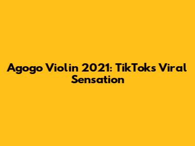 Agogo Violin 2021: TikTok's Viral Sensation