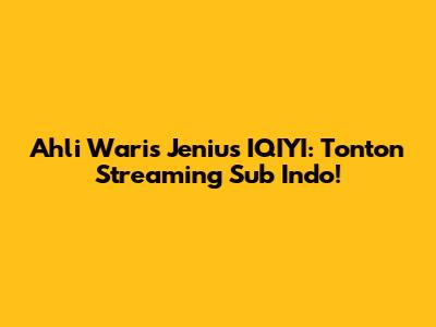 Ahli Waris Jenius IQIYI: Tonton Streaming Sub Indo!