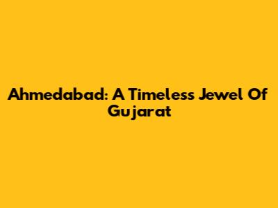 Ahmedabad: A Timeless Jewel Of Gujarat