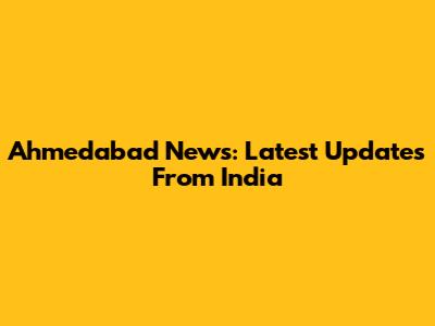Ahmedabad News: Latest Updates From India